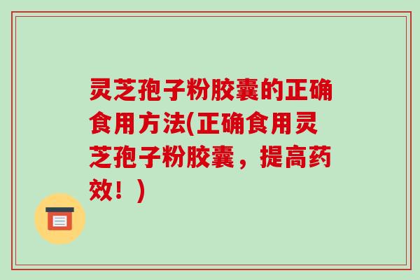 灵芝孢子粉胶囊的正确食用方法(正确食用灵芝孢子粉胶囊，提高药效！)-第1张图片-破壁灵芝孢子粉研究指南