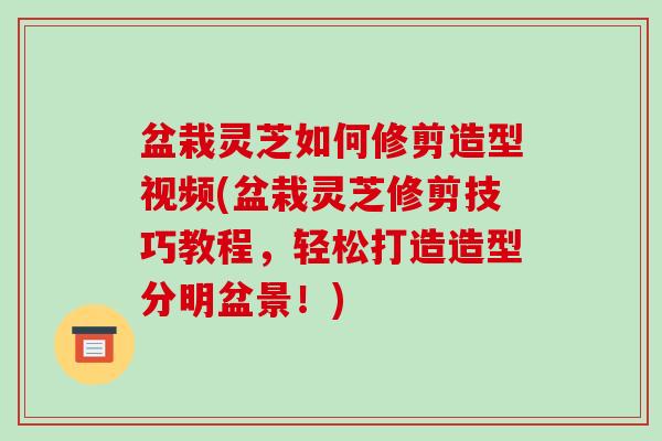 盆栽灵芝如何修剪造型视频(盆栽灵芝修剪技巧教程,轻松打造造型分明盆景!)-第1张图片-破壁灵芝孢子粉研究指南 盆栽灵芝如何修剪造型视频(盆栽灵芝修剪技巧教程,轻松打造造型分明盆景!)-第1张图片-破壁灵芝孢子粉研究指南