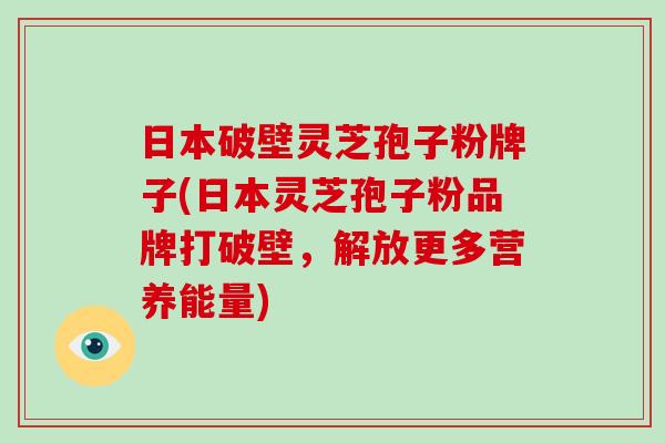 日本破壁灵芝孢子粉牌子(日本灵芝孢子粉品牌打破壁,解放更多营养能量)-第1张图片-破壁灵芝孢子粉研究指南 日本破壁灵芝孢子粉牌子(日本灵芝孢子粉品牌打破壁,解放更多营养能量)-第1张图片-破壁灵芝孢子粉研究指南
