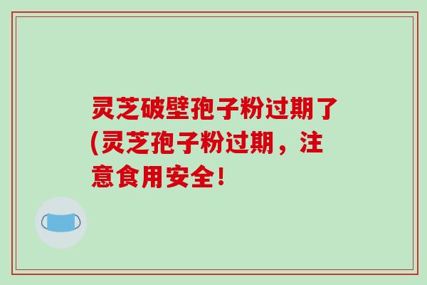 灵芝破壁孢子粉过期了(灵芝孢子粉过期,注意食用安全!-第1张图片-破壁灵芝孢子粉研究指南 灵芝破壁孢子粉过期了(灵芝孢子粉过期,注意食用安全!-第1张图片-破壁灵芝孢子粉研究指南
