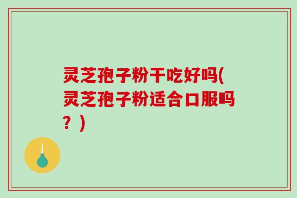 灵芝孢子粉干吃好吗(灵芝孢子粉适合口服吗？)-第1张图片-破壁灵芝孢子粉研究指南