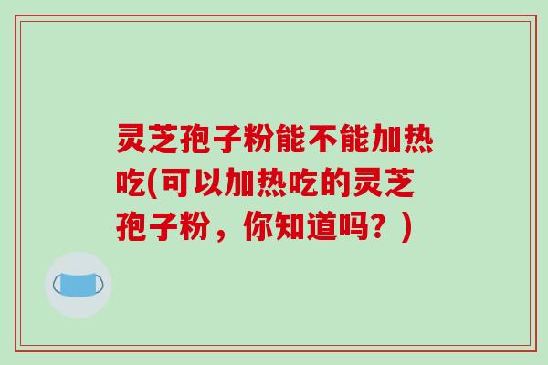 灵芝孢子粉能不能加热吃(可以加热吃的灵芝孢子粉,你知道吗?)-第1张图片-破壁灵芝孢子粉研究指南 灵芝孢子粉能不能加热吃(可以加热吃的灵芝孢子粉,你知道吗?)-第1张图片-破壁灵芝孢子粉研究指南