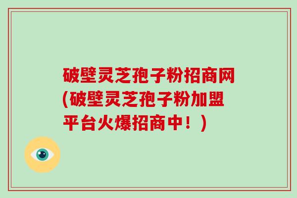 破壁灵芝孢子粉招商网(破壁灵芝孢子粉加盟平台火爆招商中!)-第1张图片-破壁灵芝孢子粉研究指南 破壁灵芝孢子粉招商网(破壁灵芝孢子粉加盟平台火爆招商中!)-第1张图片-破壁灵芝孢子粉研究指南