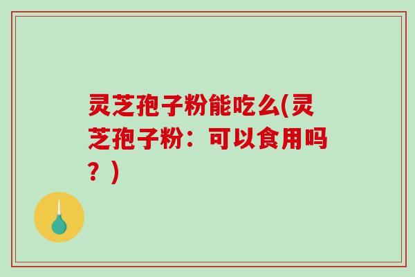 灵芝孢子粉能吃么(灵芝孢子粉:可以食用吗?)-第1张图片-破壁灵芝孢子粉研究指南 灵芝孢子粉能吃么(灵芝孢子粉:可以食用吗?)-第1张图片-破壁灵芝孢子粉研究指南