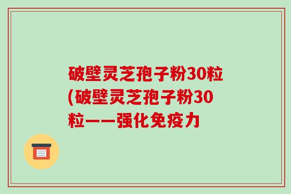 破壁灵芝孢子粉30粒(破壁灵芝孢子粉30粒——强化免疫力-第1张图片-破壁灵芝孢子粉研究指南 破壁灵芝孢子粉30粒(破壁灵芝孢子粉30粒——强化免疫力-第1张图片-破壁灵芝孢子粉研究指南