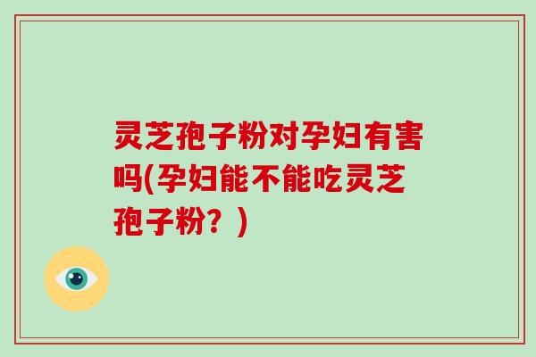 灵芝孢子粉对孕妇有害吗(孕妇能不能吃灵芝孢子粉?)-第1张图片-破壁灵芝孢子粉研究指南 灵芝孢子粉对孕妇有害吗(孕妇能不能吃灵芝孢子粉?)-第1张图片-破壁灵芝孢子粉研究指南
