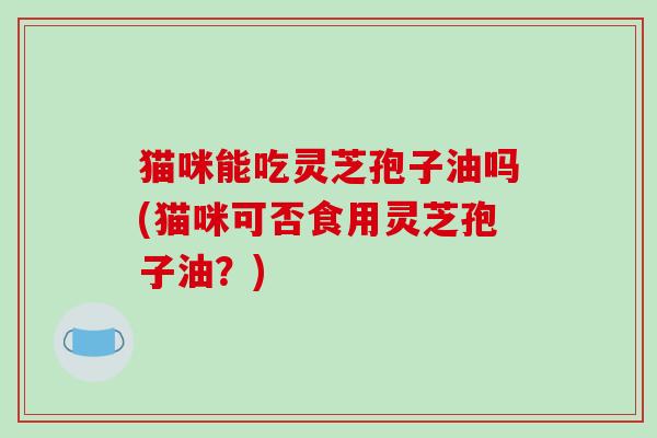 猫咪能吃灵芝孢子油吗(猫咪可否食用灵芝孢子油?)-第1张图片-破壁灵芝孢子粉研究指南 猫咪能吃灵芝孢子油吗(猫咪可否食用灵芝孢子油?)-第1张图片-破壁灵芝孢子粉研究指南