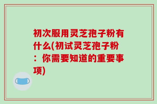 初次服用灵芝孢子粉有什么(初试灵芝孢子粉:你需要知道的重要事项)-第1张图片-破壁灵芝孢子粉研究指南 初次服用灵芝孢子粉有什么(初试灵芝孢子粉:你需要知道的重要事项)-第1张图片-破壁灵芝孢子粉研究指南