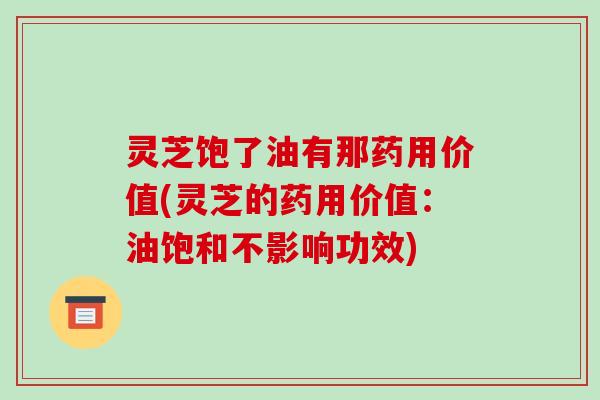 灵芝饱了油有那药用价值(灵芝的药用价值:油饱和不影响功效)-第1张图片-破壁灵芝孢子粉研究指南 灵芝饱了油有那药用价值(灵芝的药用价值:油饱和不影响功效)-第1张图片-破壁灵芝孢子粉研究指南