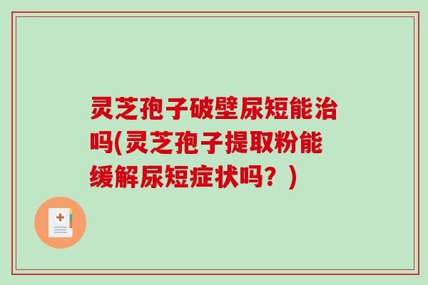 灵芝孢子破壁尿短能治吗(灵芝孢子提取粉能缓解尿短症状吗?)-第1张图片-破壁灵芝孢子粉研究指南 灵芝孢子破壁尿短能治吗(灵芝孢子提取粉能缓解尿短症状吗?)-第1张图片-破壁灵芝孢子粉研究指南
