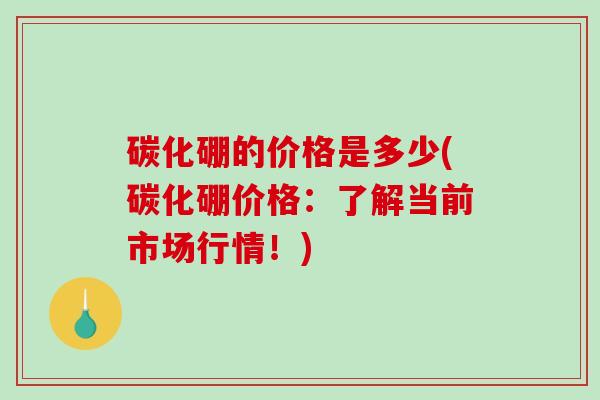 碳化硼的价格是多少(碳化硼价格:了解当前市场行情!)-第1张图片-破壁灵芝孢子粉研究指南 碳化硼的价格是多少(碳化硼价格:了解当前市场行情!)-第1张图片-破壁灵芝孢子粉研究指南