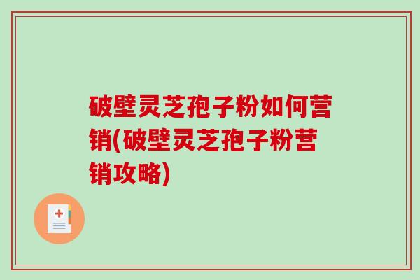 破壁灵芝孢子粉如何营销(破壁灵芝孢子粉营销攻略)-第1张图片-破壁灵芝孢子粉研究指南