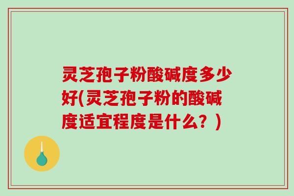 灵芝孢子粉酸碱度多少好(灵芝孢子粉的酸碱度适宜程度是什么?)-第1张图片-破壁灵芝孢子粉研究指南 灵芝孢子粉酸碱度多少好(灵芝孢子粉的酸碱度适宜程度是什么?)-第1张图片-破壁灵芝孢子粉研究指南