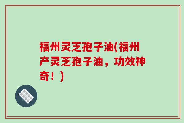福州灵芝孢子油(福州产灵芝孢子油，功效神奇！)-第1张图片-破壁灵芝孢子粉研究指南