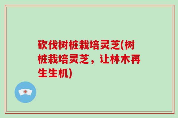 砍伐树桩栽培灵芝(树桩栽培灵芝,让林木再生生机)-第1张图片-破壁灵芝孢子粉研究指南 砍伐树桩栽培灵芝(树桩栽培灵芝,让林木再生生机)-第1张图片-破壁灵芝孢子粉研究指南
