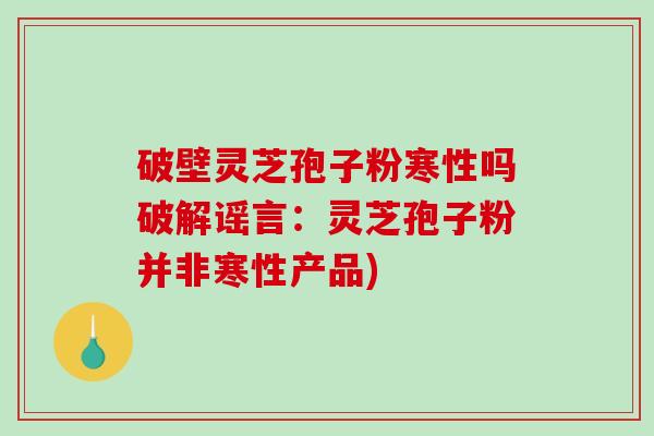 破壁灵芝孢子粉寒性吗破解谣言:灵芝孢子粉并非寒性产品)-第1张图片-破壁灵芝孢子粉研究指南 破壁灵芝孢子粉寒性吗破解谣言:灵芝孢子粉并非寒性产品)-第1张图片-破壁灵芝孢子粉研究指南