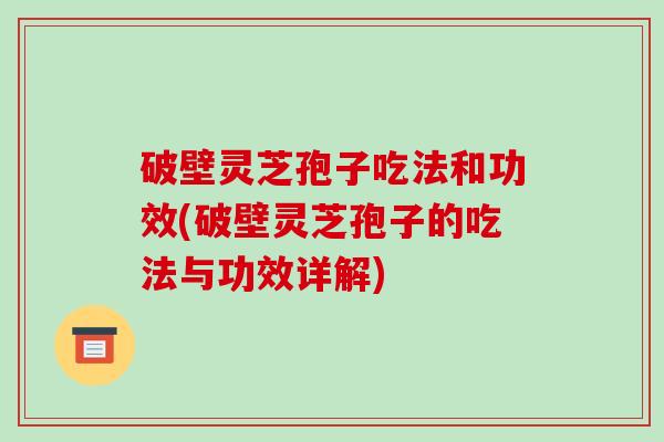破壁灵芝孢子吃法和功效(破壁灵芝孢子的吃法与功效详解)-第1张图片-破壁灵芝孢子粉研究指南 破壁灵芝孢子吃法和功效(破壁灵芝孢子的吃法与功效详解)-第1张图片-破壁灵芝孢子粉研究指南