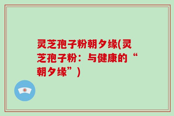 灵芝孢子粉朝夕缘(灵芝孢子粉:与健康的“朝夕缘”)-第1张图片-破壁灵芝孢子粉研究指南 灵芝孢子粉朝夕缘(灵芝孢子粉:与健康的“朝夕缘”)-第1张图片-破壁灵芝孢子粉研究指南