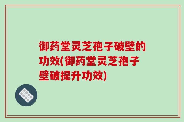 御药堂灵芝孢子破壁的功效(御药堂灵芝孢子壁破提升功效)-第1张图片-破壁灵芝孢子粉研究指南 御药堂灵芝孢子破壁的功效(御药堂灵芝孢子壁破提升功效)-第1张图片-破壁灵芝孢子粉研究指南