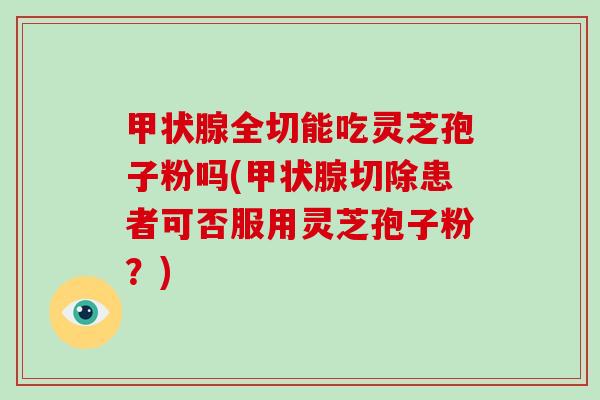 甲状腺全切能吃灵芝孢子粉吗(甲状腺切除患者可否服用灵芝孢子粉？)-第1张图片-破壁灵芝孢子粉研究指南