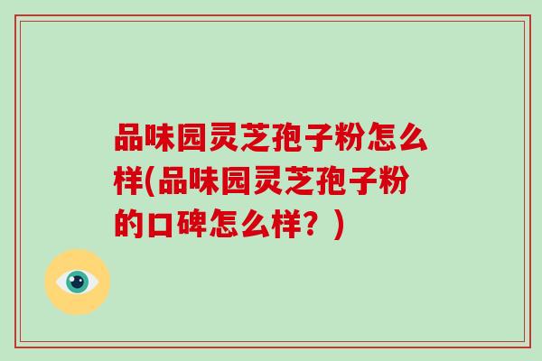 品味园灵芝孢子粉怎么样(品味园灵芝孢子粉的口碑怎么样？)-第1张图片-破壁灵芝孢子粉研究指南