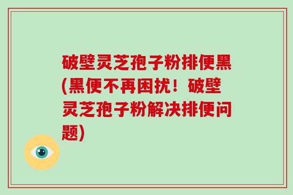 破壁灵芝孢子粉排便黑(黑便不再困扰!破壁灵芝孢子粉解决排便问题)-第1张图片-破壁灵芝孢子粉研究指南 破壁灵芝孢子粉排便黑(黑便不再困扰!破壁灵芝孢子粉解决排便问题)-第1张图片-破壁灵芝孢子粉研究指南