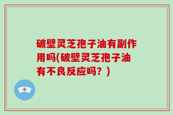 破壁灵芝孢子油有副作用吗(破壁灵芝孢子油有不良反应吗？)-第1张图片-破壁灵芝孢子粉研究指南