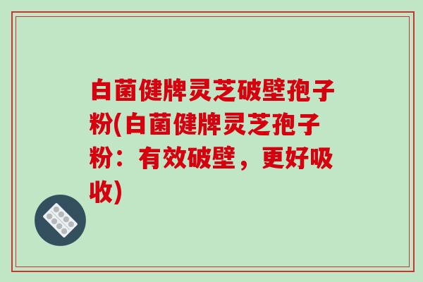 白菌健牌灵芝破壁孢子粉(白菌健牌灵芝孢子粉:有效破壁,更好吸收)-第1张图片-破壁灵芝孢子粉研究指南 白菌健牌灵芝破壁孢子粉(白菌健牌灵芝孢子粉:有效破壁,更好吸收)-第1张图片-破壁灵芝孢子粉研究指南
