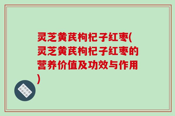灵芝黄芪枸杞子红枣(灵芝黄芪枸杞子红枣的营养价值及功效与作用)-第1张图片-破壁灵芝孢子粉研究指南 灵芝黄芪枸杞子红枣(灵芝黄芪枸杞子红枣的营养价值及功效与作用)-第1张图片-破壁灵芝孢子粉研究指南