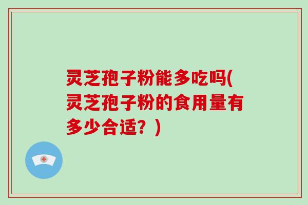 灵芝孢子粉能多吃吗(灵芝孢子粉的食用量有多少合适?)-第1张图片-破壁灵芝孢子粉研究指南 灵芝孢子粉能多吃吗(灵芝孢子粉的食用量有多少合适?)-第1张图片-破壁灵芝孢子粉研究指南