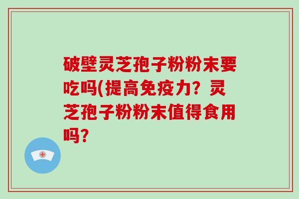 破壁灵芝孢子粉粉末要吃吗(提高免疫力?灵芝孢子粉粉末值得食用吗?-第1张图片-破壁灵芝孢子粉研究指南 破壁灵芝孢子粉粉末要吃吗(提高免疫力?灵芝孢子粉粉末值得食用吗?-第1张图片-破壁灵芝孢子粉研究指南