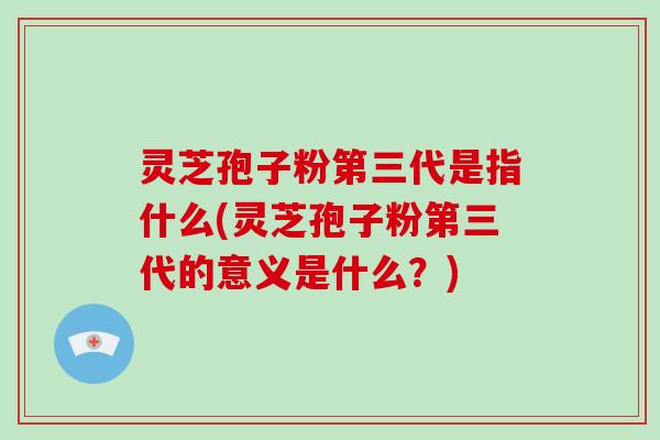 灵芝孢子粉第三代是指什么(灵芝孢子粉第三代的意义是什么?)-第1张图片-破壁灵芝孢子粉研究指南 灵芝孢子粉第三代是指什么(灵芝孢子粉第三代的意义是什么?)-第1张图片-破壁灵芝孢子粉研究指南