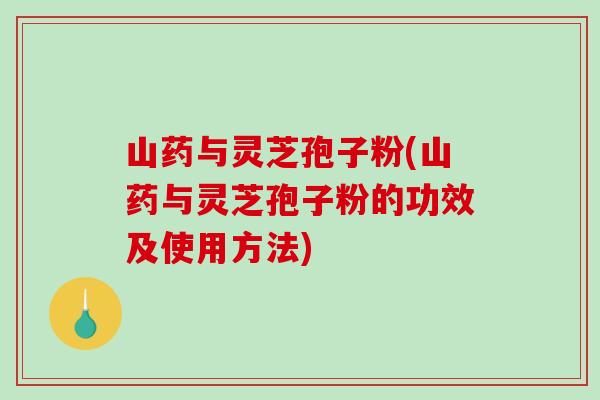 山药与灵芝孢子粉(山药与灵芝孢子粉的功效及使用方法)-第1张图片-破壁灵芝孢子粉研究指南
