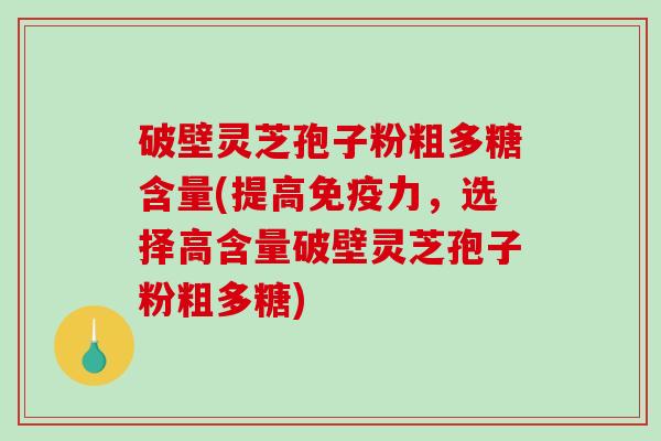 破壁灵芝孢子粉粗多糖含量(提高免疫力，选择高含量破壁灵芝孢子粉粗多糖)-第1张图片-破壁灵芝孢子粉研究指南