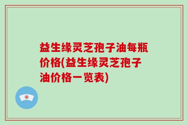 益生缘灵芝孢子油每瓶价格(益生缘灵芝孢子油价格一览表)-第1张图片-破壁灵芝孢子粉研究指南 益生缘灵芝孢子油每瓶价格(益生缘灵芝孢子油价格一览表)-第1张图片-破壁灵芝孢子粉研究指南