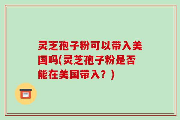 灵芝孢子粉可以带入美国吗(灵芝孢子粉是否能在美国带入?)-第1张图片-破壁灵芝孢子粉研究指南 灵芝孢子粉可以带入美国吗(灵芝孢子粉是否能在美国带入?)-第1张图片-破壁灵芝孢子粉研究指南