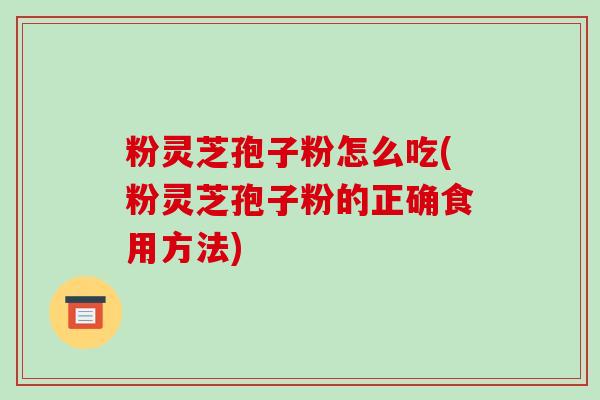 粉灵芝孢子粉怎么吃(粉灵芝孢子粉的正确食用方法)-第1张图片-破壁灵芝孢子粉研究指南