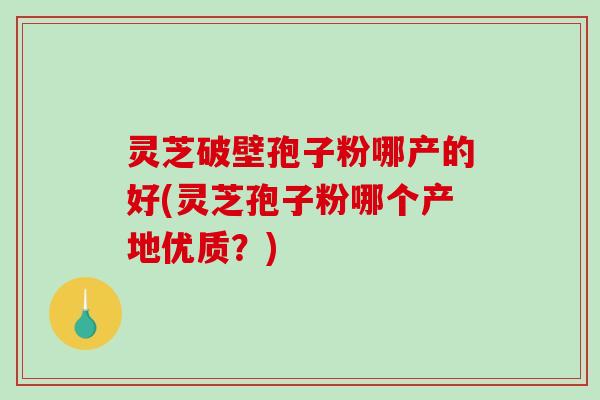 灵芝破壁孢子粉哪产的好(灵芝孢子粉哪个产地优质?)-第1张图片-破壁灵芝孢子粉研究指南 灵芝破壁孢子粉哪产的好(灵芝孢子粉哪个产地优质?)-第1张图片-破壁灵芝孢子粉研究指南