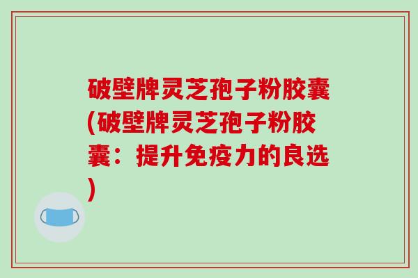 破壁牌灵芝孢子粉胶囊(破壁牌灵芝孢子粉胶囊:提升免疫力的良选)-第1张图片-破壁灵芝孢子粉研究指南 破壁牌灵芝孢子粉胶囊(破壁牌灵芝孢子粉胶囊:提升免疫力的良选)-第1张图片-破壁灵芝孢子粉研究指南