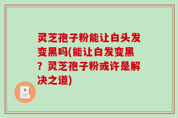 灵芝孢子粉能让白头发变黑吗(能让白发变黑?灵芝孢子粉或许是解决之道)-第1张图片-破壁灵芝孢子粉研究指南 灵芝孢子粉能让白头发变黑吗(能让白发变黑?灵芝孢子粉或许是解决之道)-第1张图片-破壁灵芝孢子粉研究指南