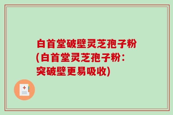 白首堂破壁灵芝孢子粉(白首堂灵芝孢子粉:突破壁更易吸收)-第1张图片-破壁灵芝孢子粉研究指南 白首堂破壁灵芝孢子粉(白首堂灵芝孢子粉:突破壁更易吸收)-第1张图片-破壁灵芝孢子粉研究指南