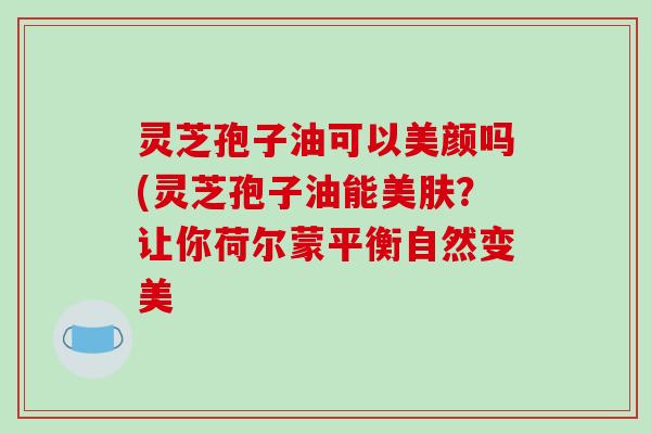 灵芝孢子油可以美颜吗(灵芝孢子油能美肤?让你荷尔蒙平衡自然变美-第1张图片-破壁灵芝孢子粉研究指南 灵芝孢子油可以美颜吗(灵芝孢子油能美肤?让你荷尔蒙平衡自然变美-第1张图片-破壁灵芝孢子粉研究指南