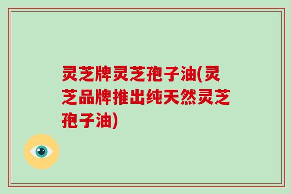 灵芝牌灵芝孢子油(灵芝品牌推出纯天然灵芝孢子油)-第1张图片-破壁灵芝孢子粉研究指南 灵芝牌灵芝孢子油(灵芝品牌推出纯天然灵芝孢子油)-第1张图片-破壁灵芝孢子粉研究指南