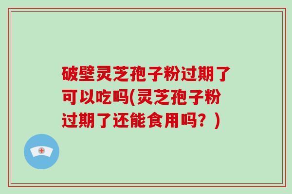 破壁灵芝孢子粉过期了可以吃吗(灵芝孢子粉过期了还能食用吗？)-第1张图片-破壁灵芝孢子粉研究指南