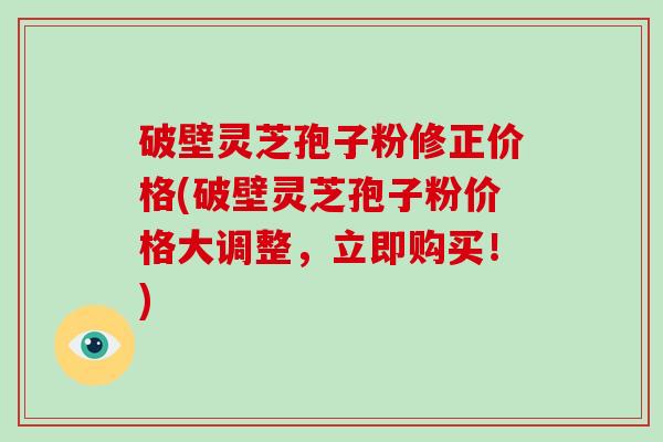 破壁灵芝孢子粉修正价格(破壁灵芝孢子粉价格大调整,立即购买!)-第1张图片-破壁灵芝孢子粉研究指南 破壁灵芝孢子粉修正价格(破壁灵芝孢子粉价格大调整,立即购买!)-第1张图片-破壁灵芝孢子粉研究指南