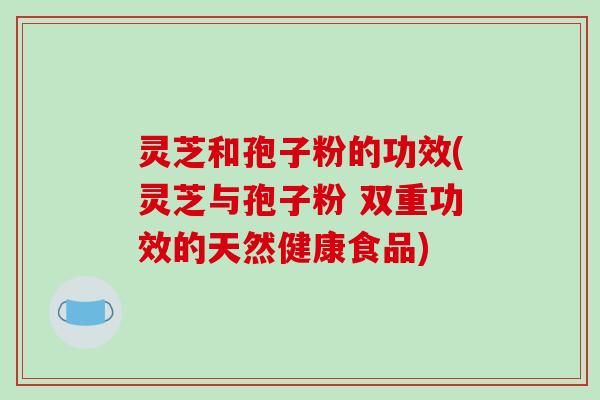 灵芝和孢子粉的功效(灵芝与孢子粉 双重功效的天然健康食品)-第1张图片-破壁灵芝孢子粉研究指南 灵芝和孢子粉的功效(灵芝与孢子粉 双重功效的天然健康食品)-第1张图片-破壁灵芝孢子粉研究指南