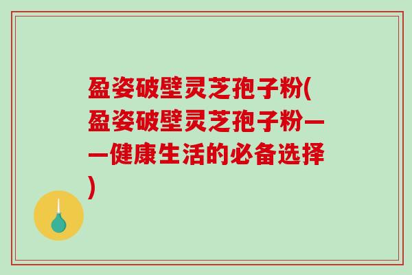 盈姿破壁灵芝孢子粉(盈姿破壁灵芝孢子粉——健康生活的必备选择)-第1张图片-破壁灵芝孢子粉研究指南