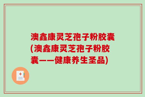 澳鑫康灵芝孢子粉胶囊(澳鑫康灵芝孢子粉胶囊——健康养生圣品)-第1张图片-破壁灵芝孢子粉研究指南 澳鑫康灵芝孢子粉胶囊(澳鑫康灵芝孢子粉胶囊——健康养生圣品)-第1张图片-破壁灵芝孢子粉研究指南