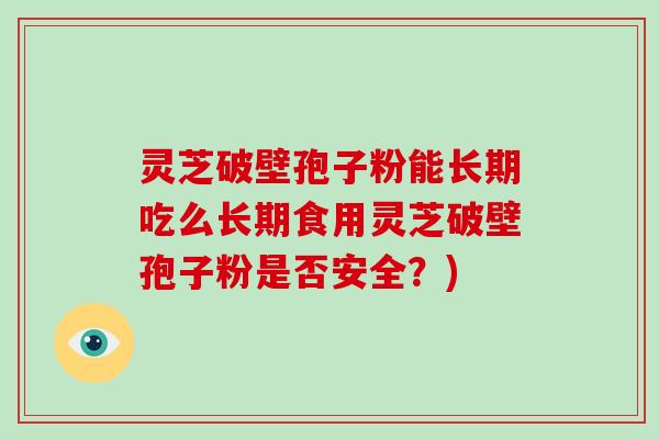 灵芝破壁孢子粉能长期吃么长期食用灵芝破壁孢子粉是否安全?)-第1张图片-破壁灵芝孢子粉研究指南 灵芝破壁孢子粉能长期吃么长期食用灵芝破壁孢子粉是否安全?)-第1张图片-破壁灵芝孢子粉研究指南