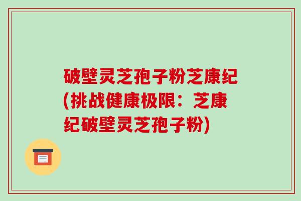 破壁灵芝孢子粉芝康纪(挑战健康极限:芝康纪破壁灵芝孢子粉)-第1张图片-破壁灵芝孢子粉研究指南 破壁灵芝孢子粉芝康纪(挑战健康极限:芝康纪破壁灵芝孢子粉)-第1张图片-破壁灵芝孢子粉研究指南